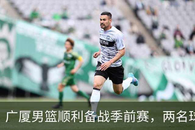 广厦男篮顺利备战季前赛，两名球员成功通过体测