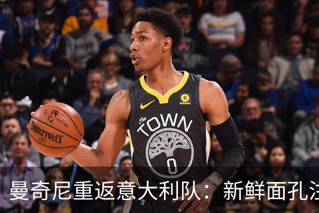 曼奇尼重返意大利队：新鲜面孔注入希望与变革